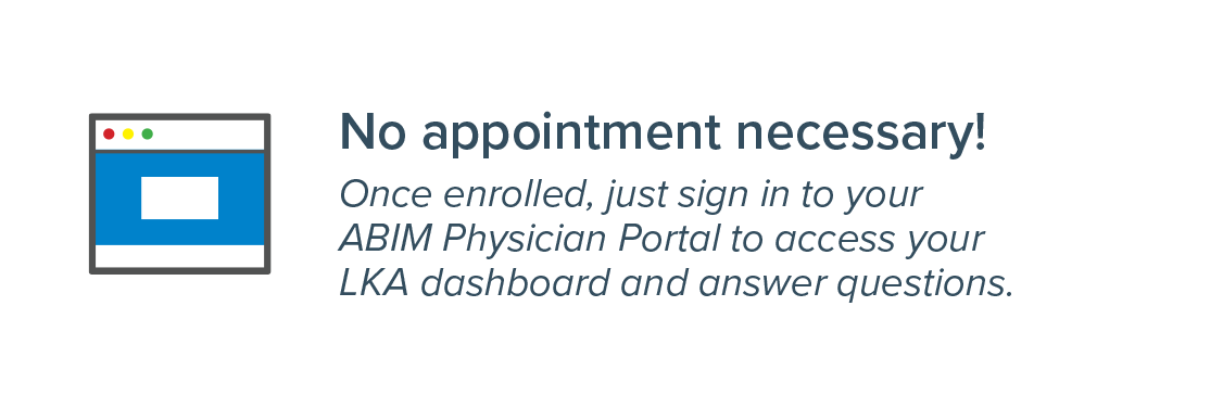 No appointment necessary!: Once enrolled, just sign in to your ABIM Physician Portal to access your LKA dashboard and answer questions.